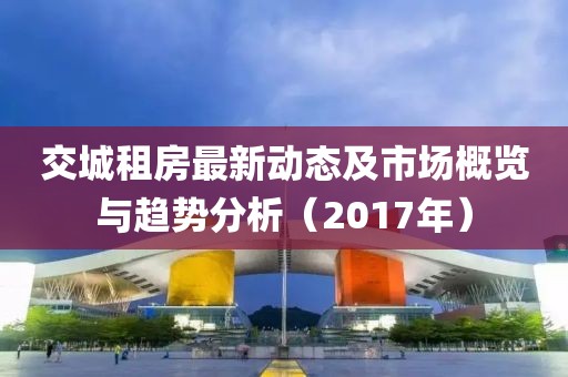 交城租房最新動(dòng)態(tài)及市場(chǎng)概覽與趨勢(shì)分析（2017年）
