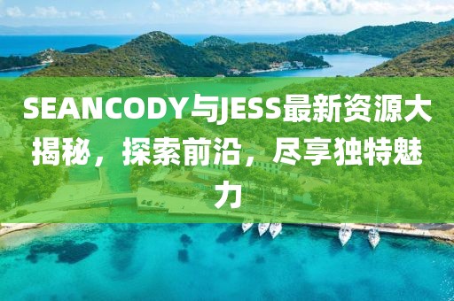 SEANCODY與JESS最新資源大揭秘，探索前沿，盡享獨(dú)特魅力
