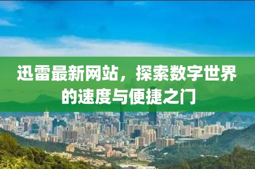 迅雷最新網(wǎng)站，探索數(shù)字世界的速度與便捷之門