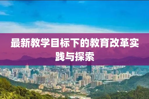 最新教學(xué)目標(biāo)下的教育改革實(shí)踐與探索