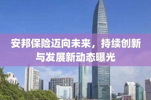 安邦保險(xiǎn)邁向未來(lái)，持續(xù)創(chuàng)新與發(fā)展新動(dòng)態(tài)曝光