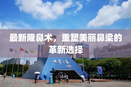 最新隆鼻術(shù)，重塑美麗鼻梁的革新選擇