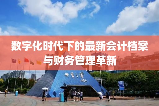 數(shù)字化時(shí)代下的最新會(huì)計(jì)檔案與財(cái)務(wù)管理革新
