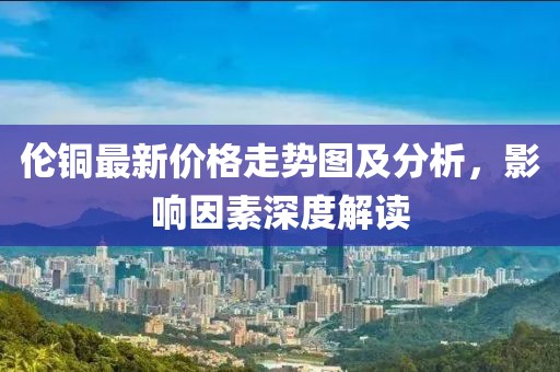 倫銅最新價格走勢圖及分析，影響因素深度解讀