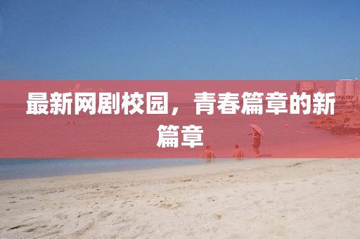 最新網(wǎng)劇校園，青春篇章的新篇章