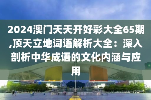2024澳門天天開好彩大全65期,頂天立地詞語解析大全：深入剖析中華成語的文化內涵與應用