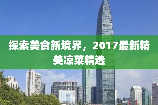 探索美食新境界，2017最新精美涼菜精選