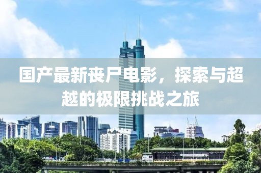 國產(chǎn)最新喪尸電影，探索與超越的極限挑戰(zhàn)之旅