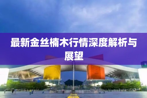 最新金絲楠木行情深度解析與展望