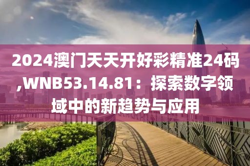 2024澳門天天開好彩精準24碼,WNB53.14.81：探索數(shù)字領域中的新趨勢與應用