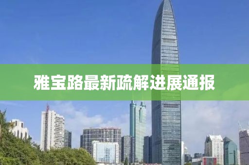 雅寶路最新疏解進(jìn)展通報(bào)