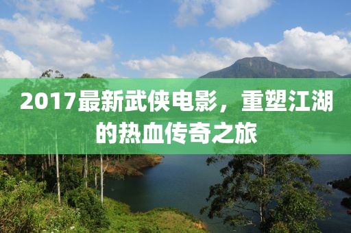 2017最新武俠電影，重塑江湖的熱血傳奇之旅