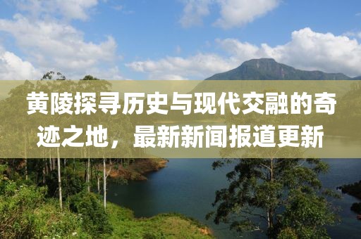 黃陵探尋歷史與現(xiàn)代交融的奇跡之地，最新新聞報道更新
