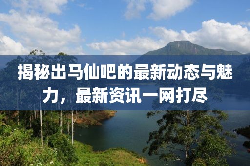 揭秘出馬仙吧的最新動態(tài)與魅力，最新資訊一網(wǎng)打盡