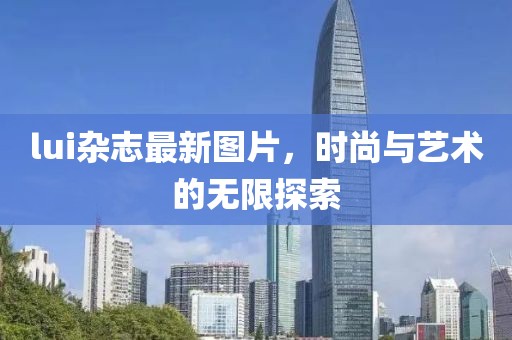 lui雜志最新圖片，時尚與藝術(shù)的無限探索