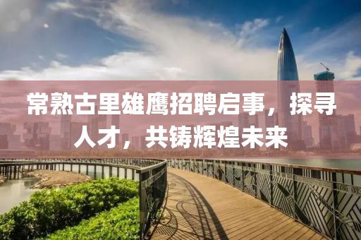 常熟古里雄鷹招聘啟事，探尋人才，共鑄輝煌未來