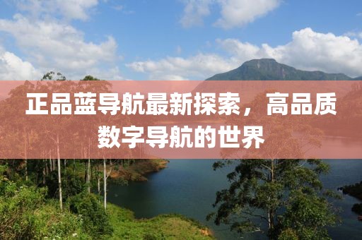 正品藍(lán)導(dǎo)航最新探索，高品質(zhì)數(shù)字導(dǎo)航的世界