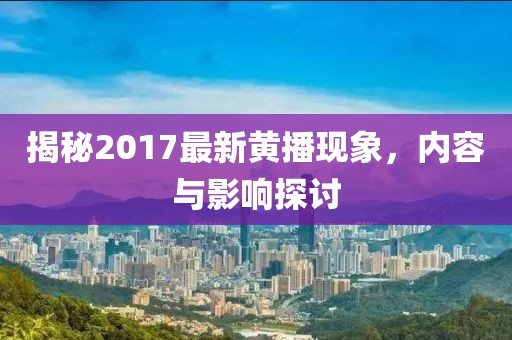 揭秘2017最新黃播現(xiàn)象，內(nèi)容與影響探討