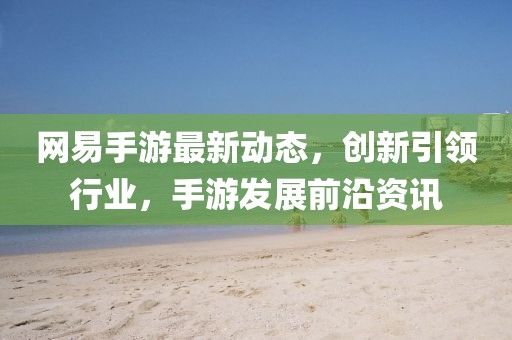 網(wǎng)易手游最新動態(tài)，創(chuàng)新引領(lǐng)行業(yè)，手游發(fā)展前沿資訊