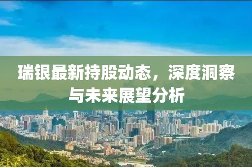 瑞銀最新持股動態(tài)，深度洞察與未來展望分析
