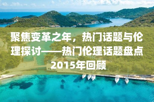聚焦變革之年，熱門(mén)話題與倫理探討——熱門(mén)倫理話題盤(pán)點(diǎn) 2015年回顧