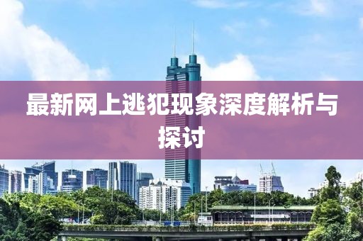 最新網(wǎng)上逃犯現(xiàn)象深度解析與探討