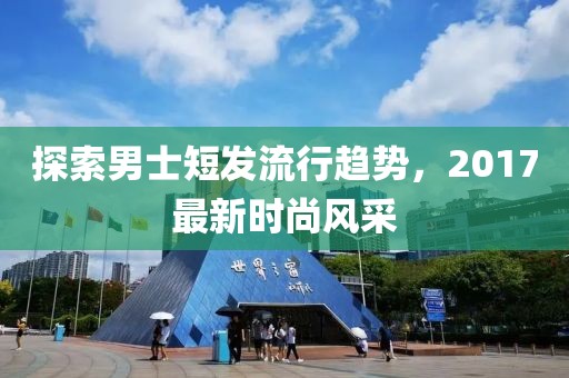探索男士短發(fā)流行趨勢，2017最新時尚風采