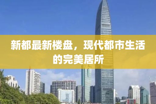新都最新樓盤，現(xiàn)代都市生活的完美居所