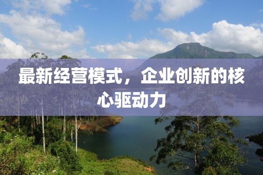 最新經(jīng)營模式，企業(yè)創(chuàng)新的核心驅(qū)動力