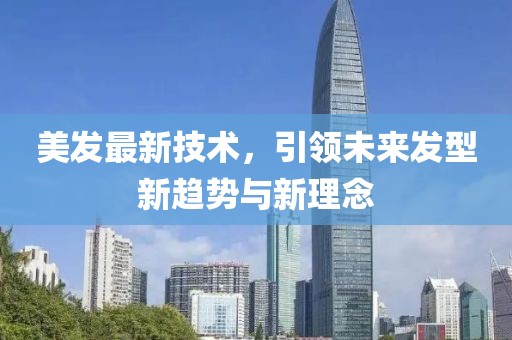 美發(fā)最新技術(shù)，引領(lǐng)未來發(fā)型新趨勢(shì)與新理念