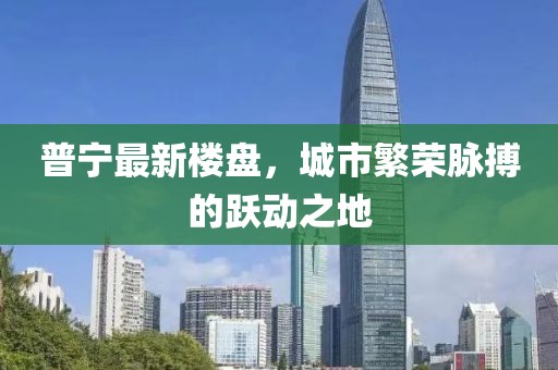 普寧最新樓盤，城市繁榮脈搏的躍動(dòng)之地
