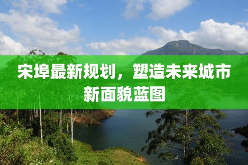 宋埠最新規(guī)劃，塑造未來城市新面貌藍圖