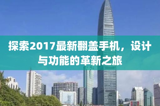 探索2017最新翻蓋手機(jī)，設(shè)計(jì)與功能的革新之旅