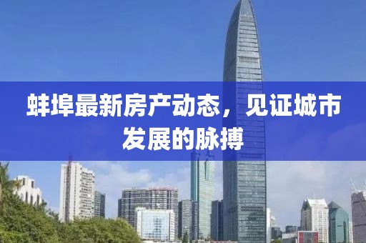 蚌埠最新房產(chǎn)動態(tài)，見證城市發(fā)展的脈搏