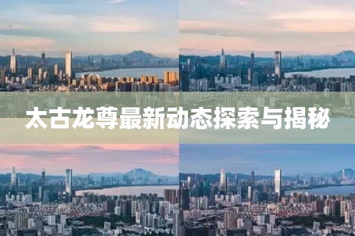 太古龍尊最新動態(tài)探索與揭秘