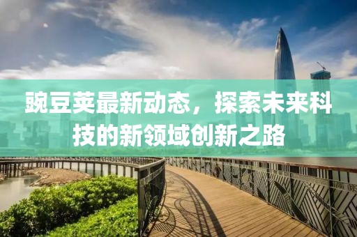 豌豆莢最新動態(tài)，探索未來科技的新領域創(chuàng)新之路