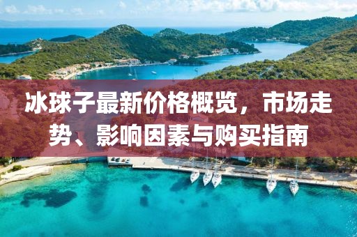 冰球子最新價格概覽，市場走勢、影響因素與購買指南