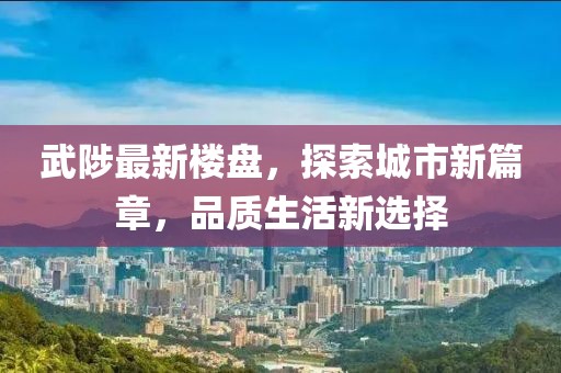 武陟最新樓盤，探索城市新篇章，品質(zhì)生活新選擇