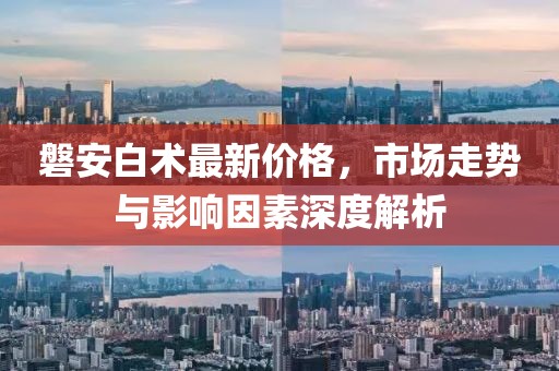 磐安白術(shù)最新價格，市場走勢與影響因素深度解析