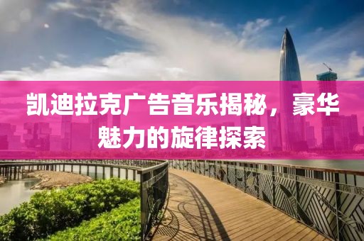 凱迪拉克廣告音樂揭秘，豪華魅力的旋律探索
