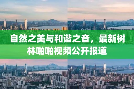 自然之美與和諧之音，最新樹林啪啪視頻公開報(bào)道