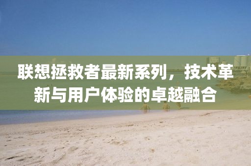 聯(lián)想拯救者最新系列，技術(shù)革新與用戶體驗(yàn)的卓越融合