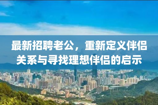最新招聘老公，重新定義伴侶關(guān)系與尋找理想伴侶的啟示