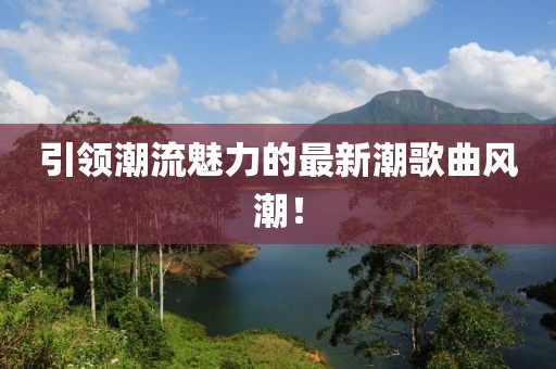 引領(lǐng)潮流魅力的最新潮歌曲風(fēng)潮！