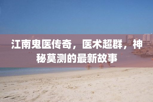 江南鬼醫(yī)傳奇，醫(yī)術(shù)超群，神秘莫測的最新故事
