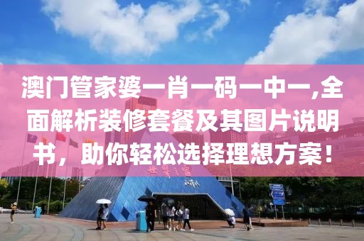 澳門管家婆一肖一碼一中一,全面解析裝修套餐及其圖片說明書，助你輕松選擇理想方案！