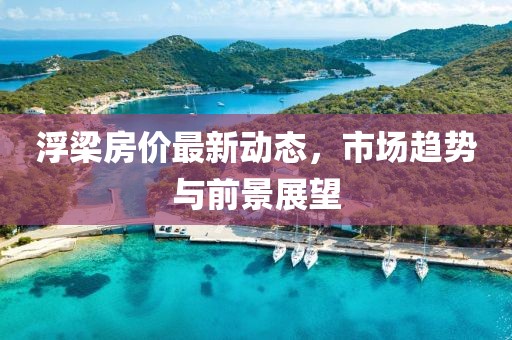 浮梁房價最新動態(tài)，市場趨勢與前景展望