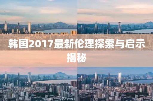 韓國2017最新倫理探索與啟示揭秘