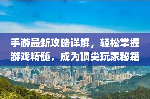 手游最新攻略詳解，輕松掌握游戲精髓，成為頂尖玩家秘籍
