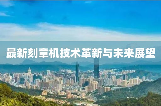 最新刻章機技術(shù)革新與未來展望